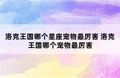 洛克王国哪个星座宠物最厉害 洛克王国哪个宠物最厉害